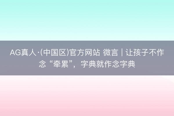 AG真人·(中国区)官方网站 微言 | 让孩子不作念 “牵累”,字典就作念字典
