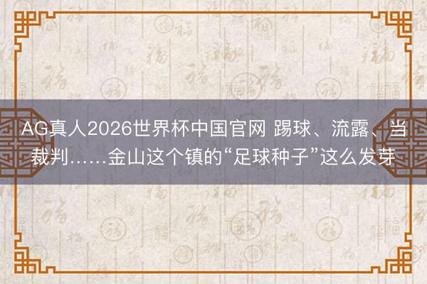 AG真人2026世界杯中国官网 踢球、流露、当裁判……金山这个镇的“足球种子”这么发芽