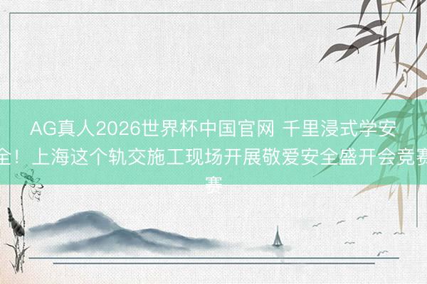 AG真人2026世界杯中国官网 千里浸式学安全！上海这个轨交施工现场开展敬爱安全盛开会竞赛