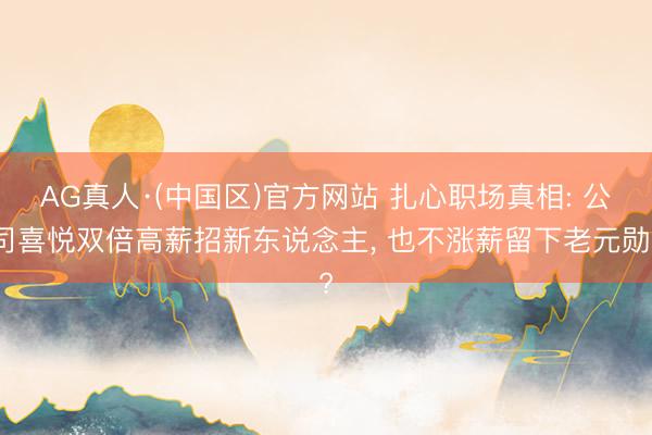AG真人·(中国区)官方网站 扎心职场真相: 公司喜悦双倍高薪招新东说念主, 也不涨薪留下老元勋?
