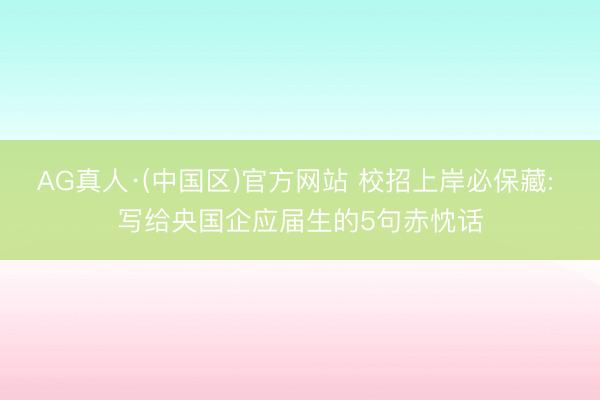 AG真人·(中国区)官方网站 校招上岸必保藏: 写给央国企应届生的5句赤忱话