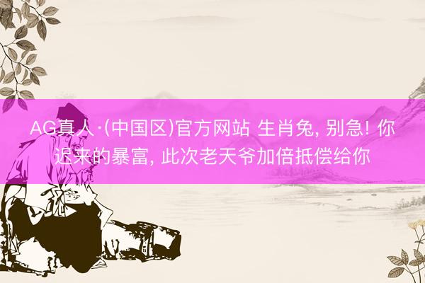 AG真人·(中国区)官方网站 生肖兔, 别急! 你迟来的暴富, 此次老天爷加倍抵偿给你