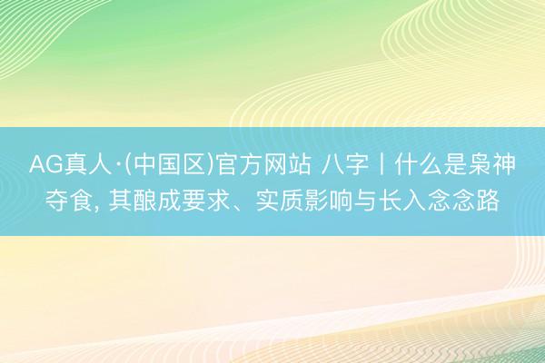 AG真人·(中国区)官方网站 八字丨什么是枭神夺食, 其酿成要求、实质影响与长入念念路
