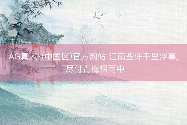 AG真人·(中国区)官方网站 江南些许千里浮事, 尽付青梅烟雨中