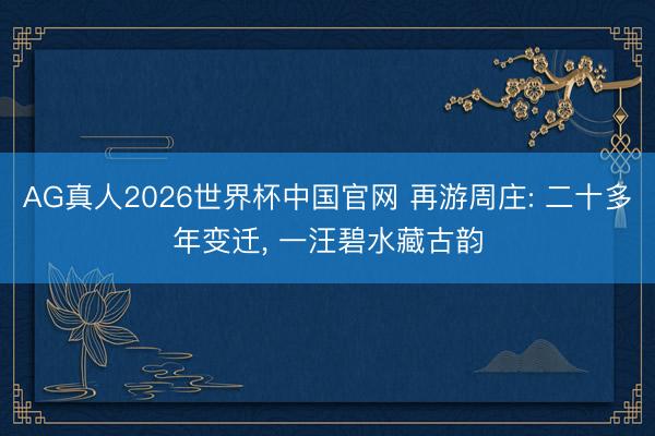 AG真人2026世界杯中国官网 再游周庄: 二十多年变迁, 一汪碧水藏古韵