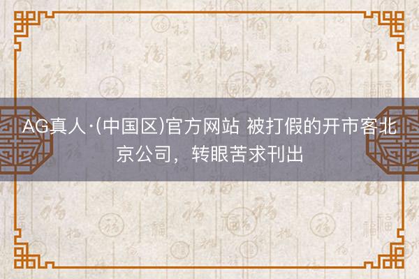 AG真人·(中国区)官方网站 被打假的开市客北京公司，转眼苦求刊出