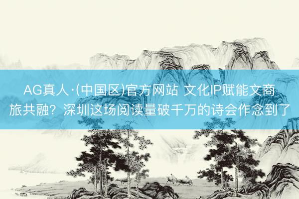 AG真人·(中国区)官方网站 文化IP赋能文商旅共融？深圳这场阅读量破千万的诗会作念到了