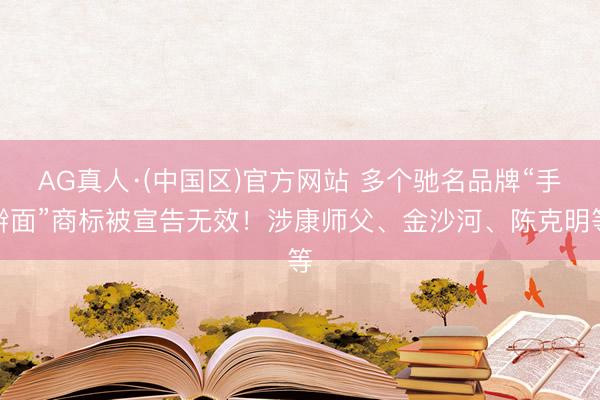 AG真人·(中国区)官方网站 多个驰名品牌“手擀面”商标被宣告无效！涉康师父、金沙河、陈克明等