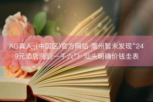AG真人·(中国区)官方网站 潮州暂未发现“249元酒店涨到一千六”！汕头明确价钱圭表