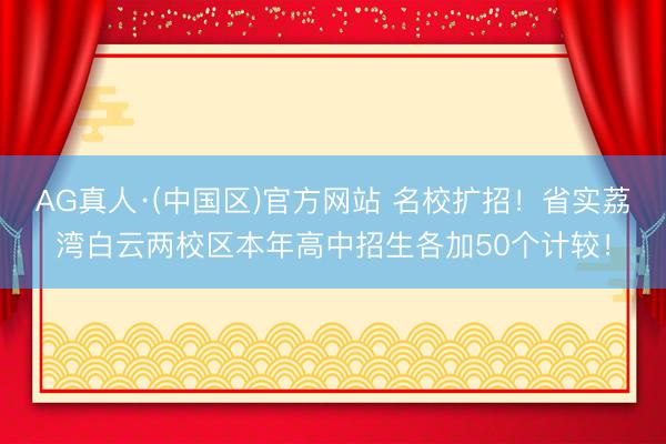 AG真人·(中国区)官方网站 名校扩招！省实荔湾白云两校区本年高中招生各加50个计较！
