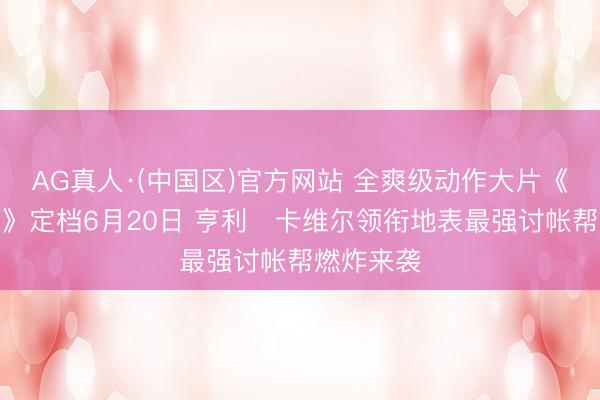 AG真人·(中国区)官方网站 全爽级动作大片《金谍行动》定档6月20日 亨利・卡维尔领衔地表最强讨帐帮燃炸来袭