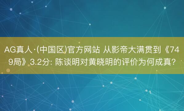 AG真人·(中国区)官方网站 从影帝大满贯到《749局》3.2分: 陈谈明对黄晓明的评价为何成真?