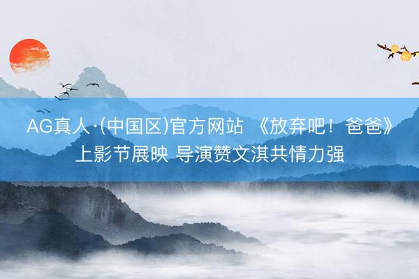 AG真人·(中国区)官方网站 《放弃吧！爸爸》上影节展映 导演赞文淇共情力强