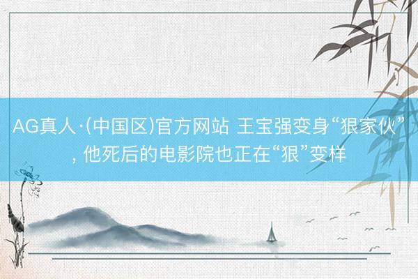 AG真人·(中国区)官方网站 王宝强变身“狠家伙”, 他死后的电影院也正在“狠”变样