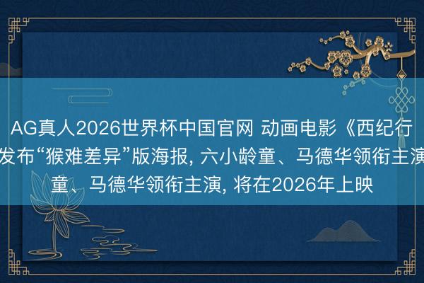 AG真人2026世界杯中国官网 动画电影《西纪行真假好意思猴王》发布“猴难差异”版海报, 六小龄童、马德华领衔主演, 将在2026年上映