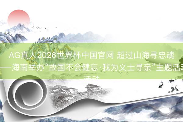 AG真人2026世界杯中国官网 超过山海寻忠魂——海南举办“故国不会健忘·我为义士寻亲”主题活动