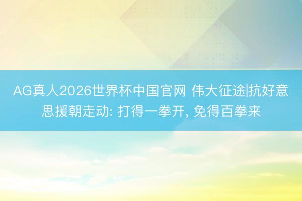 AG真人2026世界杯中国官网 伟大征途|抗好意思援朝走动: 打得一拳开, 免得百拳来
