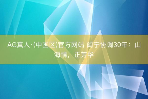 AG真人·(中国区)官方网站 闽宁协调30年：山海情，正芳华