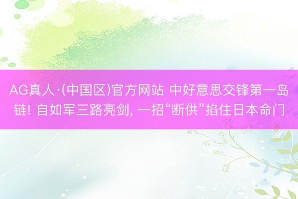 AG真人·(中国区)官方网站 中好意思交锋第一岛链! 自如军三路亮剑, 一招“断供”掐住日本命门