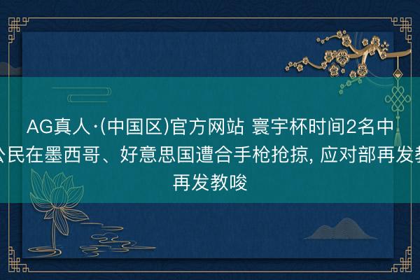 AG真人·(中国区)官方网站 寰宇杯时间2名中国公民在墨西哥、好意思国遭合手枪抢掠, 应对部再发教唆