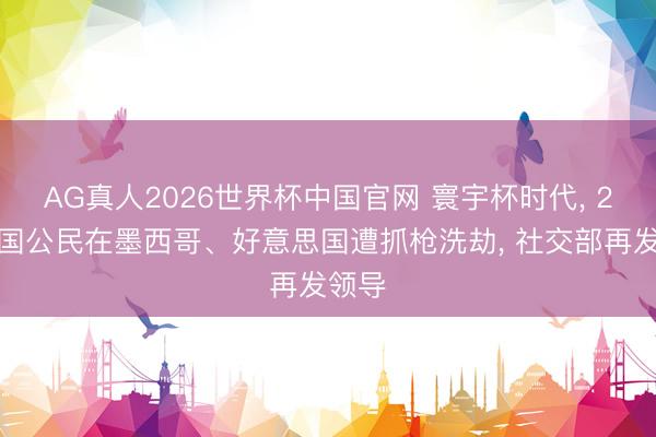 AG真人2026世界杯中国官网 寰宇杯时代, 2名中国公民在墨西哥、好意思国遭抓枪洗劫, 社交部再发领导