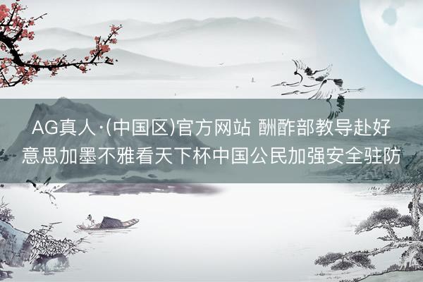 AG真人·(中国区)官方网站 酬酢部教导赴好意思加墨不雅看天下杯中国公民加强安全驻防