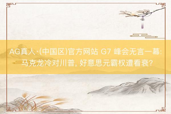 AG真人·(中国区)官方网站 G7 峰会无言一幕: 马克龙冷对川普, 好意思元霸权遭看衰?