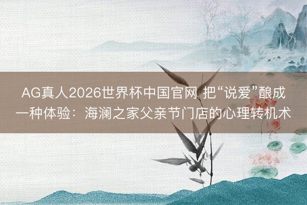 AG真人2026世界杯中国官网 把“说爱”酿成一种体验：海澜之家父亲节门店的心理转机术