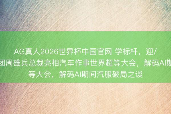 AG真人2026世界杯中国官网 学标杆，迎/赢明天｜华胜集团周雄兵总裁亮相汽车作事世界超等大会，解码AI期间汽服破局之谈