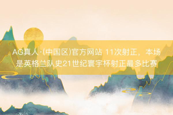 AG真人·(中国区)官方网站 11次射正，本场是英格兰队史21世纪寰宇杯射正最多比赛