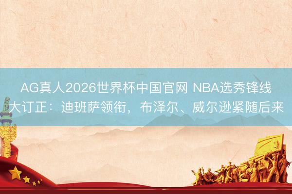 AG真人2026世界杯中国官网 NBA选秀锋线大订正：迪班萨领衔，布泽尔、威尔逊紧随后来