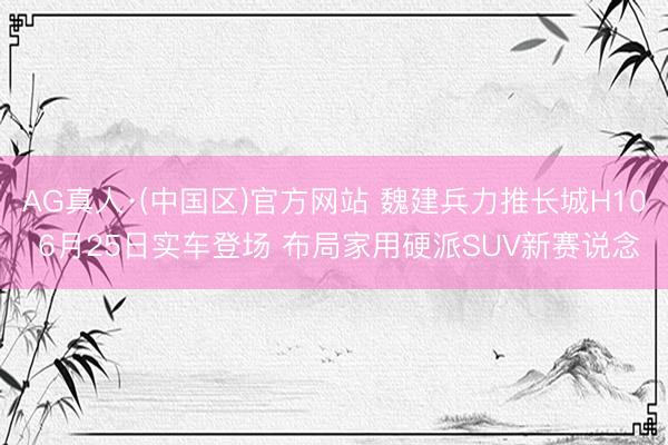 AG真人·(中国区)官方网站 魏建兵力推长城H10 6月25日实车登场 布局家用硬派SUV新赛说念