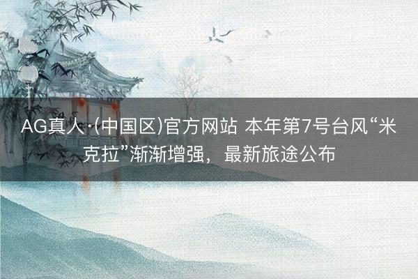 AG真人·(中国区)官方网站 本年第7号台风“米克拉”渐渐增强，最新旅途公布