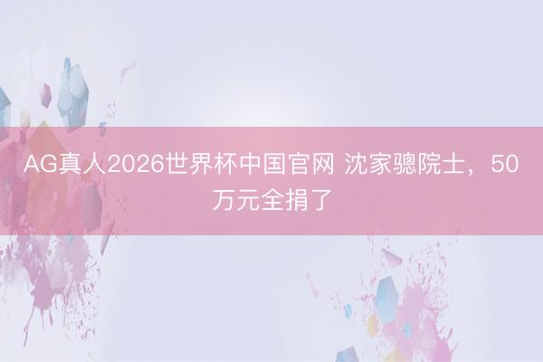 AG真人2026世界杯中国官网 沈家骢院士,50万元全捐了